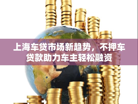 上海车贷市场新趋势，不押车贷款助力车主轻松融资